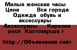 Милые женские часы › Цена ­ 650 - Все города Одежда, обувь и аксессуары » Аксессуары   . Карелия респ.,Костомукша г.